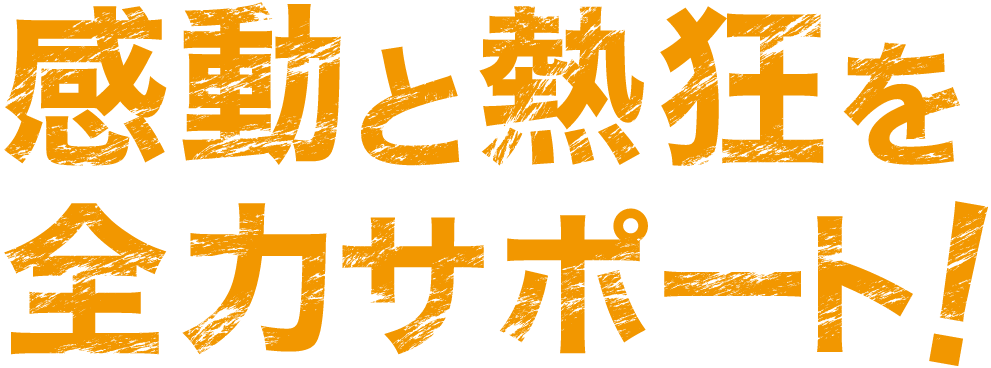 感動と熱狂を全力サポート！