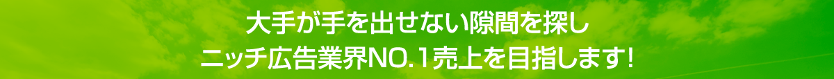大手が手を出せない隙間を探しニッチ広告業界NO.1売上を目指します!