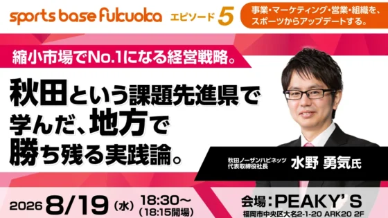 【2026年8月19日・福岡】県内認知度90%超を実現。秋田ノーザンハピネッツ代表が語る地方で勝ち残る経営戦略|sports base fukuoka