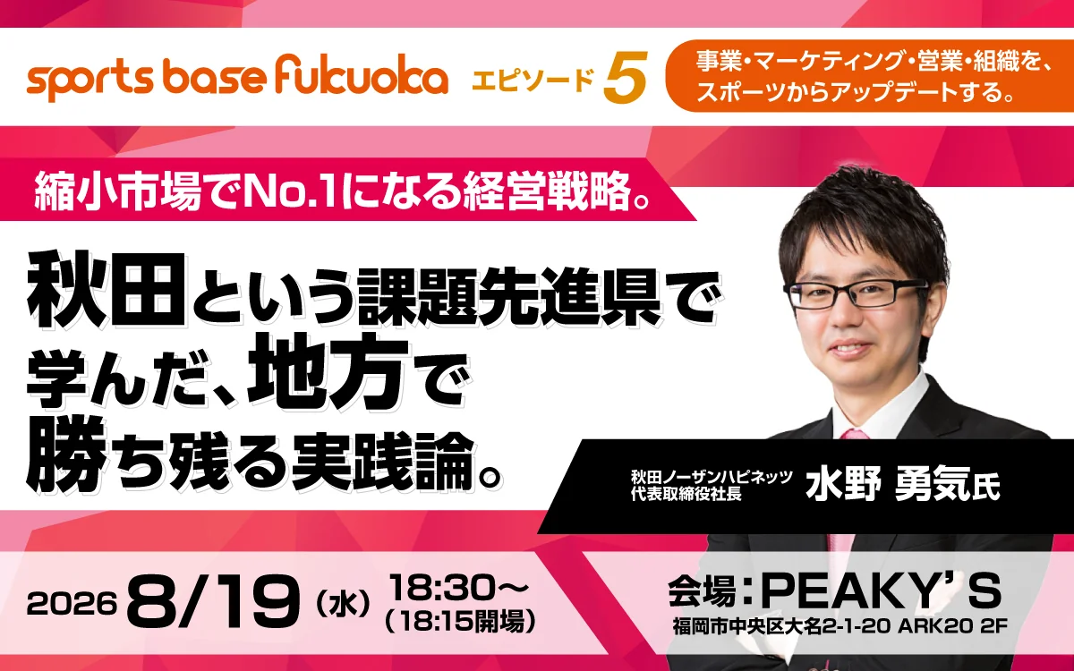 「sports base fukuoka エピソード5」のイベントバナー。『縮小市場でNo.1になる経営戦略。秋田という課題先進県で学んだ、地方で勝ち残る実践論。』をテーマに、秋田ノーザンハピネッツ代表取締役社長・水野勇気氏が登壇。2026年8月19日（水）18:30より福岡市・PEAKY'Sで開催。